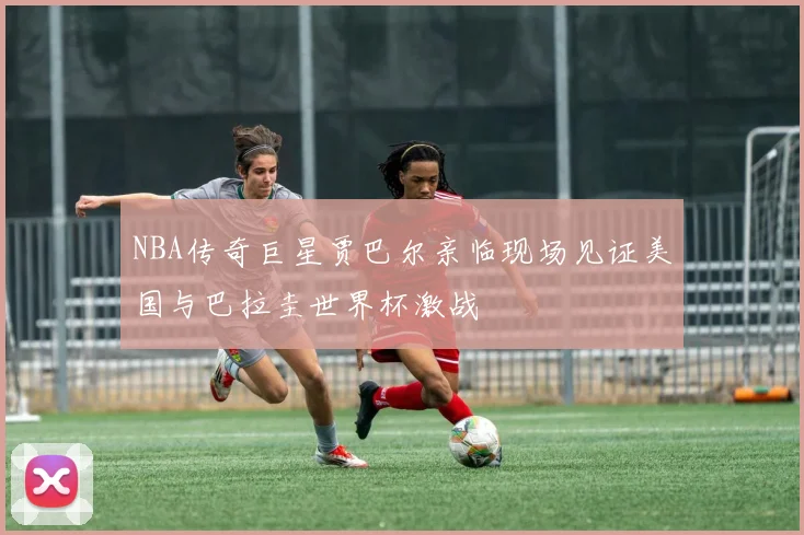 NBA传奇巨星贾巴尔亲临现场见证美国与巴拉圭世界杯激战