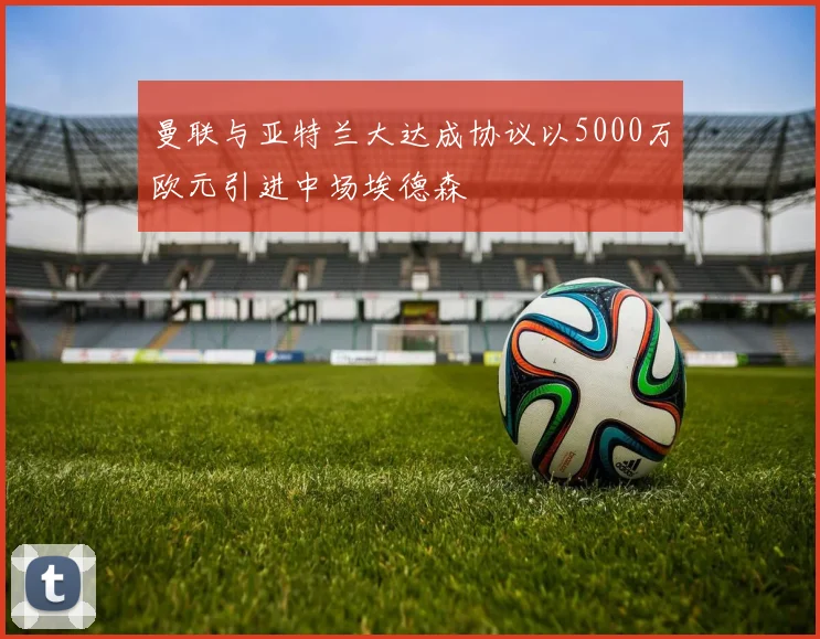 曼联与亚特兰大达成协议以5000万欧元引进中场埃德森