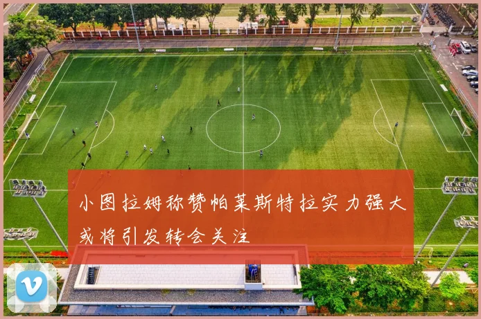 小图拉姆称赞帕莱斯特拉实力强大或将引发转会关注