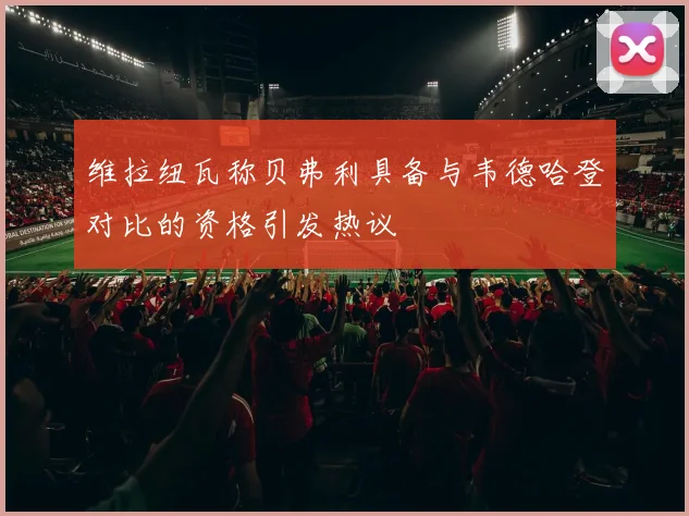 维拉纽瓦称贝弗利具备与韦德哈登对比的资格引发热议