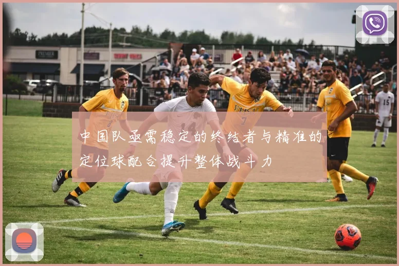 中国队亟需稳定的终结者与精准的定位球配合提升整体战斗力