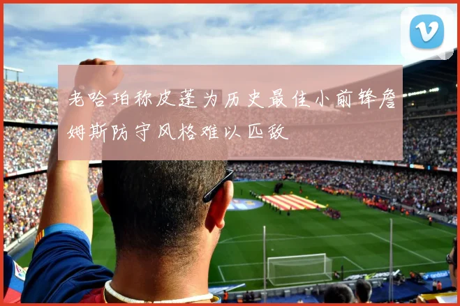 老哈珀称皮蓬为历史最佳小前锋詹姆斯防守风格难以匹敌