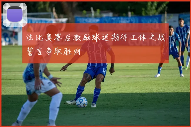 法比奥赛后激励球迷期待工体之战誓言争取胜利