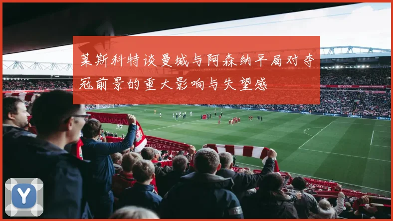 莱斯科特谈曼城与阿森纳平局对夺冠前景的重大影响与失望感