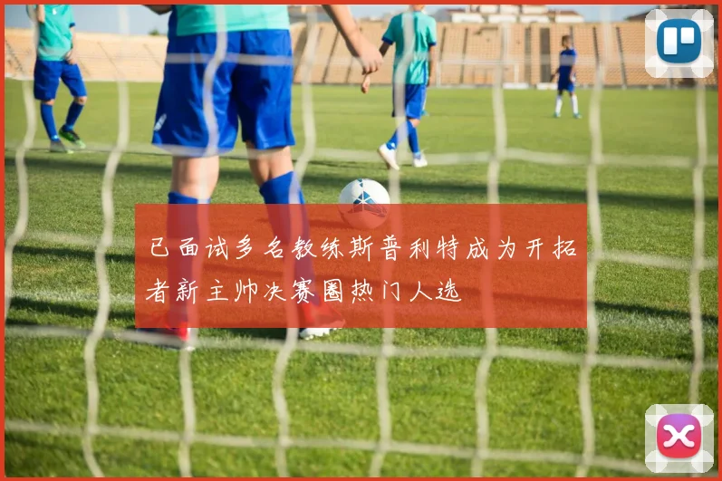 已面试多名教练斯普利特成为开拓者新主帅决赛圈热门人选