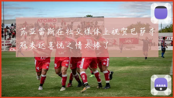 苏亚雷斯在社交媒体上祝贺巴萨夺冠表达喜悦之情太棒了