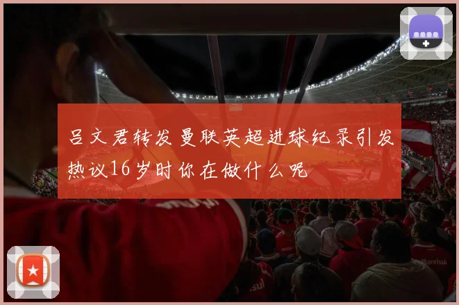 吕文君转发曼联英超进球纪录引发热议16岁时你在做什么呢