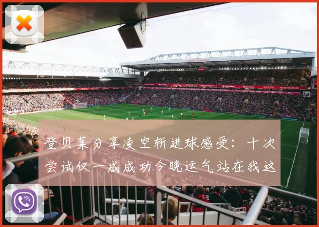 登贝莱分享凌空斩进球感受：十次尝试仅一成成功今晚运气站在我这边