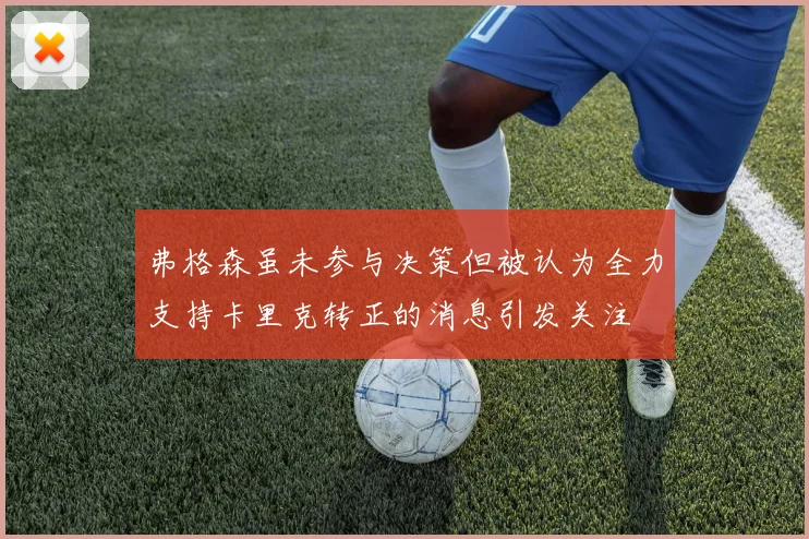 弗格森虽未参与决策但被认为全力支持卡里克转正的消息引发关注