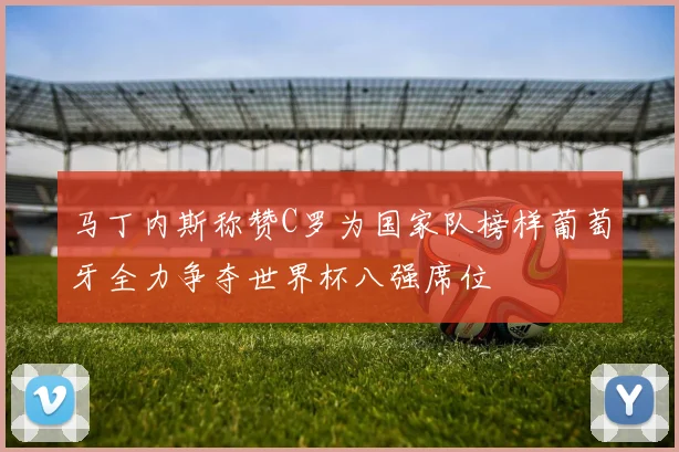 马丁内斯称赞C罗为国家队榜样葡萄牙全力争夺世界杯八强席位