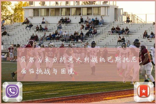 贝尔戈米分析意大利战机巴斯托尼面临挑战与困境