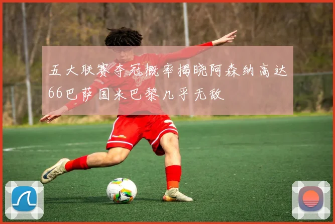 五大联赛夺冠概率揭晓阿森纳高达66巴萨国米巴黎几乎无敌