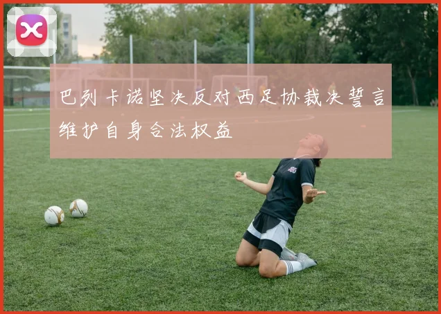 巴列卡诺坚决反对西足协裁决誓言维护自身合法权益