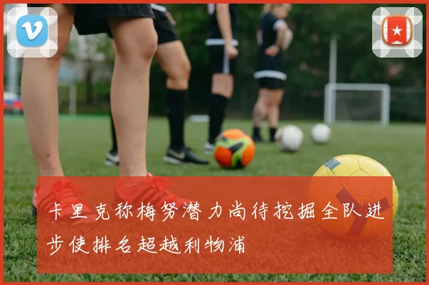 卡里克称梅努潜力尚待挖掘全队进步使排名超越利物浦