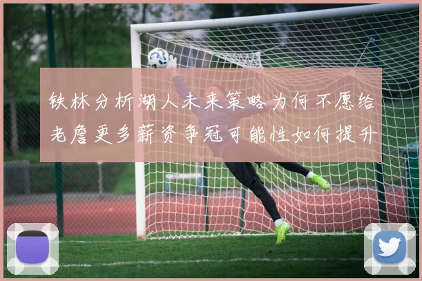铁林分析湖人未来策略为何不愿给老詹更多薪资争冠可能性如何提升
