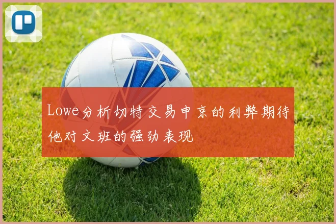 Lowe分析切特交易申京的利弊期待他对文班的强劲表现
