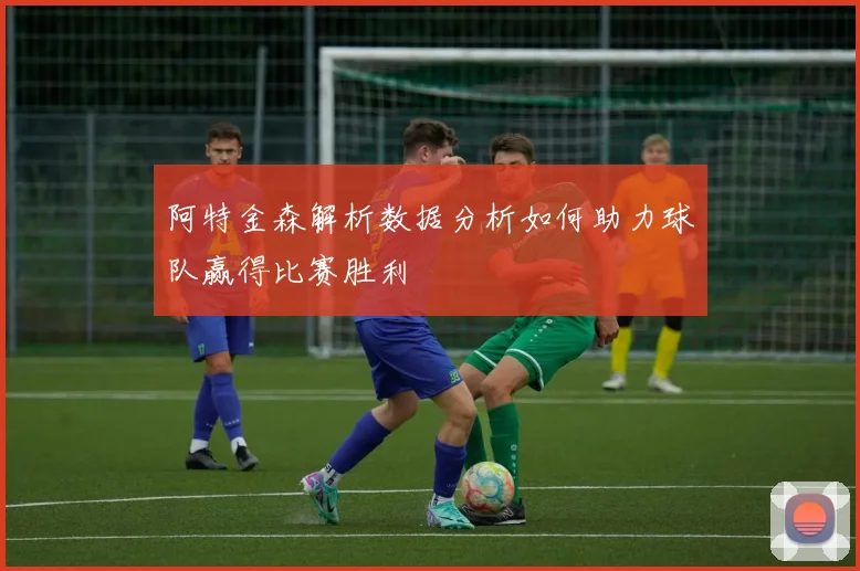 阿特金森解析数据分析如何助力球队赢得比赛胜利