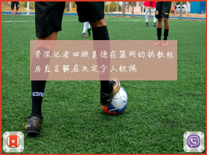 资深记者回顾基德在篮网的执教经历直言解雇决定令人钦佩
