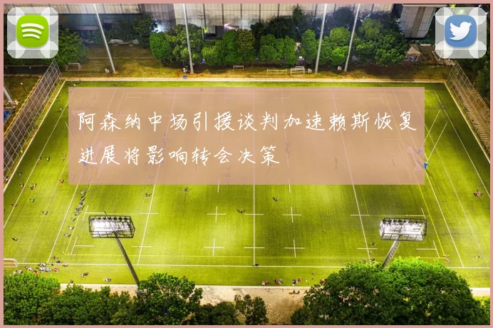 阿森纳中场引援谈判加速赖斯恢复进展将影响转会决策